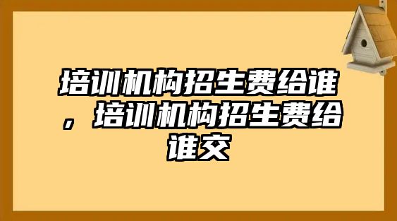 培訓(xùn)機(jī)構(gòu)招生費(fèi)給誰(shuí)，培訓(xùn)機(jī)構(gòu)招生費(fèi)給誰(shuí)交