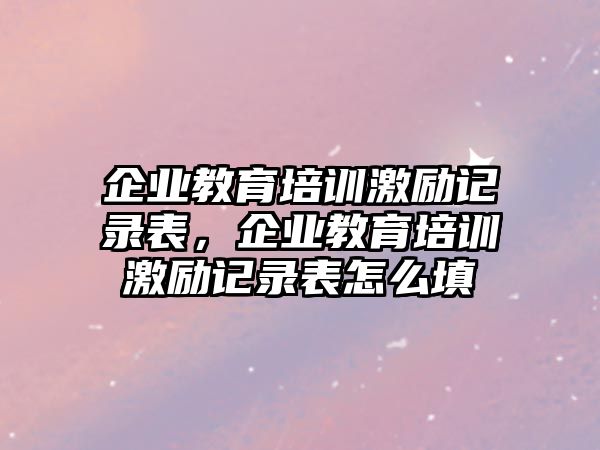 企業(yè)教育培訓(xùn)激勵(lì)記錄表，企業(yè)教育培訓(xùn)激勵(lì)記錄表怎么填