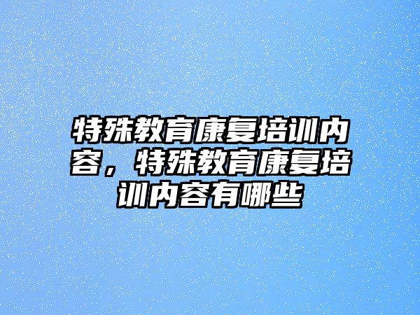 特殊教育康復培訓內容，特殊教育康復培訓內容有哪些