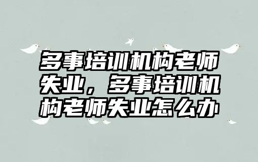 多事培訓機構(gòu)老師失業(yè)，多事培訓機構(gòu)老師失業(yè)怎么辦