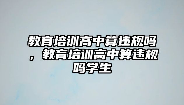 教育培訓(xùn)高中算違規(guī)嗎，教育培訓(xùn)高中算違規(guī)嗎學(xué)生