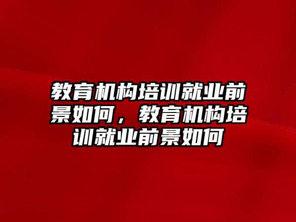 教育機(jī)構(gòu)培訓(xùn)就業(yè)前景如何，教育機(jī)構(gòu)培訓(xùn)就業(yè)前景如何