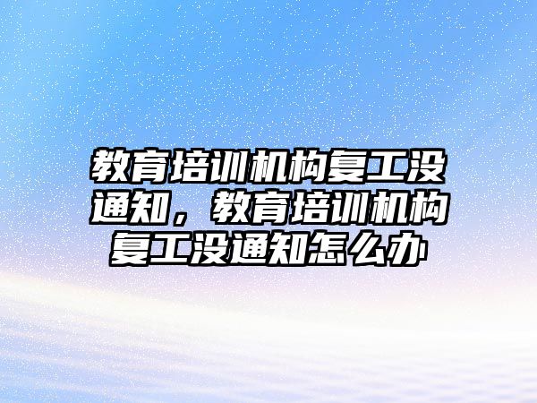 教育培訓機構復工沒通知，教育培訓機構復工沒通知怎么辦