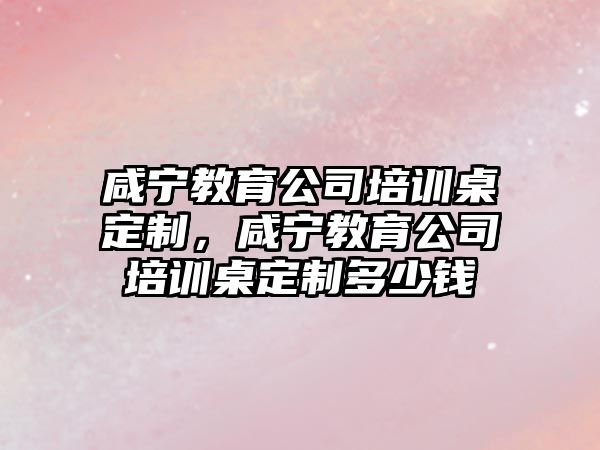 咸寧教育公司培訓(xùn)桌定制，咸寧教育公司培訓(xùn)桌定制多少錢