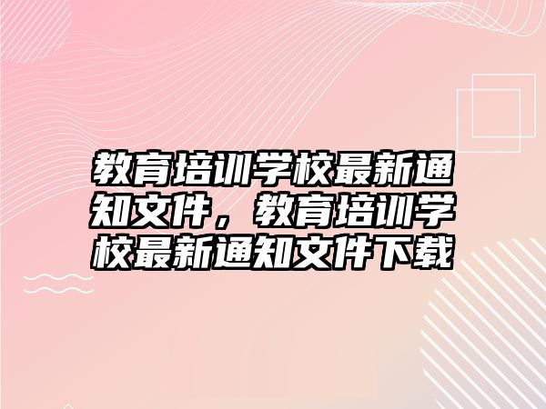 教育培訓(xùn)學(xué)校最新通知文件，教育培訓(xùn)學(xué)校最新通知文件下載