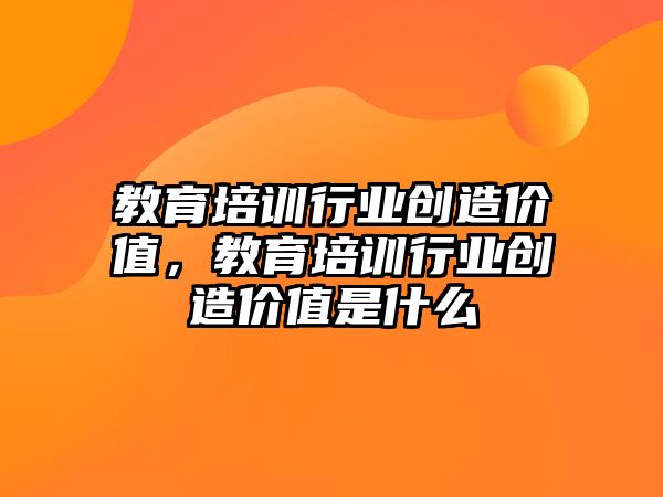 教育培訓(xùn)行業(yè)創(chuàng)造價值，教育培訓(xùn)行業(yè)創(chuàng)造價值是什么