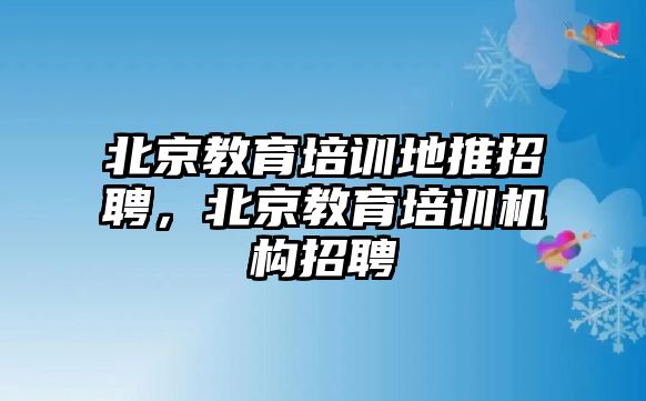 北京教育培訓地推招聘，北京教育培訓機構(gòu)招聘