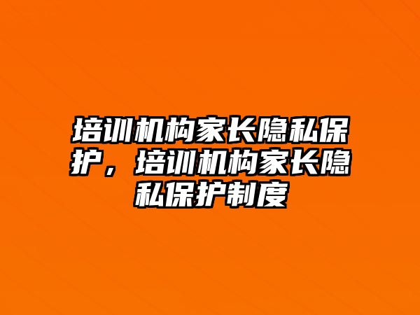 培訓機構家長隱私保護，培訓機構家長隱私保護制度