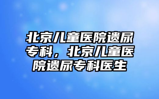 北京兒童醫(yī)院遺尿?qū)？疲本﹥和t(yī)院遺尿?qū)？漆t(yī)生