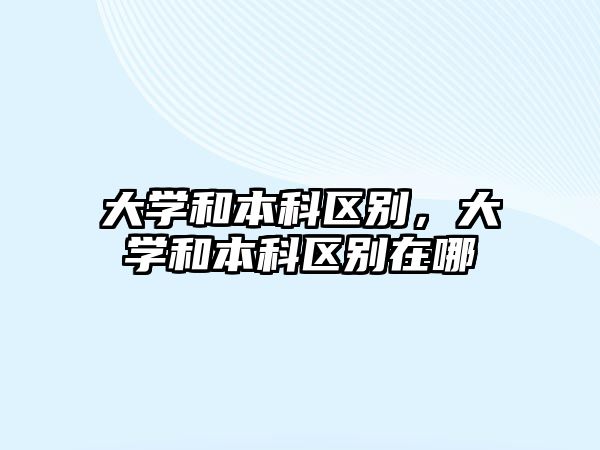 大學(xué)和本科區(qū)別，大學(xué)和本科區(qū)別在哪