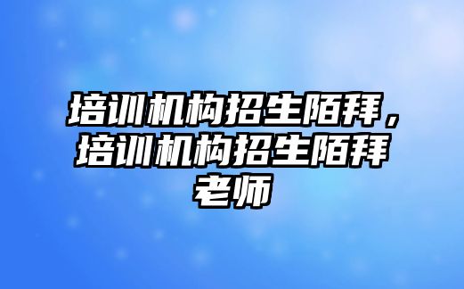 培訓機構(gòu)招生陌拜，培訓機構(gòu)招生陌拜老師