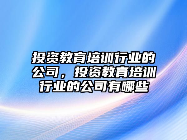 投資教育培訓(xùn)行業(yè)的公司，投資教育培訓(xùn)行業(yè)的公司有哪些