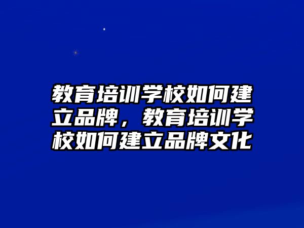 教育培訓(xùn)學(xué)校如何建立品牌，教育培訓(xùn)學(xué)校如何建立品牌文化