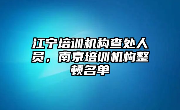 江寧培訓機構查處人員，南京培訓機構整頓名單