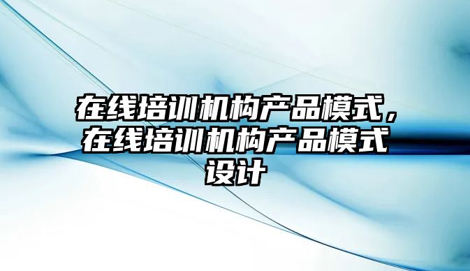 在線(xiàn)培訓(xùn)機(jī)構(gòu)產(chǎn)品模式，在線(xiàn)培訓(xùn)機(jī)構(gòu)產(chǎn)品模式設(shè)計(jì)