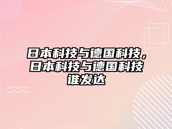 日本科技與德國科技，日本科技與德國科技誰發(fā)達