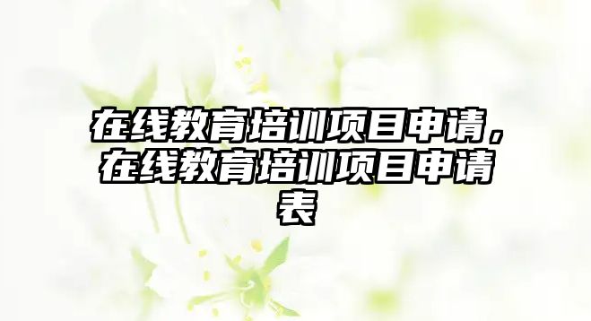 在線教育培訓(xùn)項(xiàng)目申請(qǐng)，在線教育培訓(xùn)項(xiàng)目申請(qǐng)表