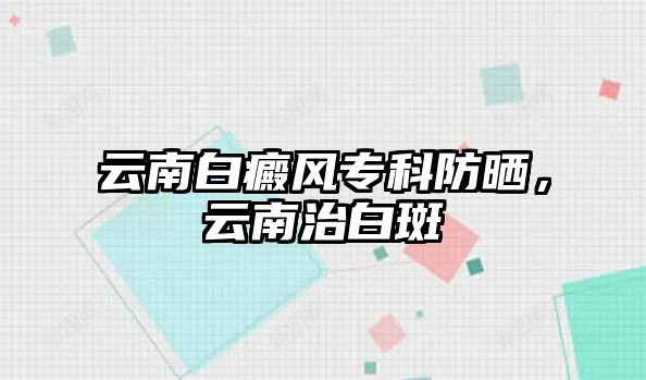 云南白癜風專科防曬，云南治白斑