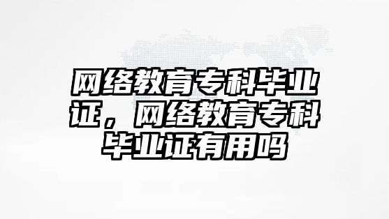 網(wǎng)絡教育?？飘厴I(yè)證，網(wǎng)絡教育?？飘厴I(yè)證有用嗎