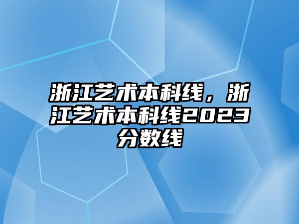 浙江藝術(shù)本科線，浙江藝術(shù)本科線2023分?jǐn)?shù)線