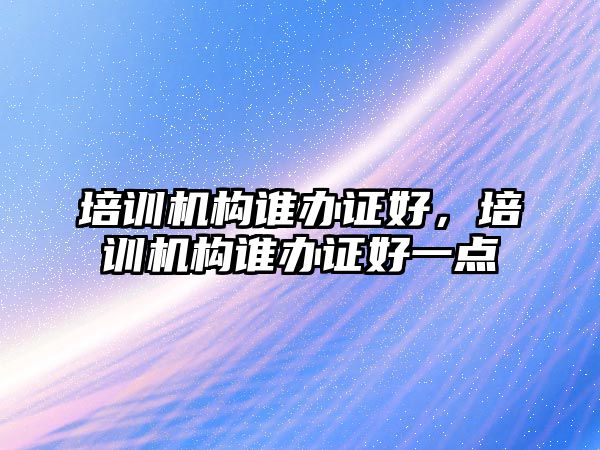 培訓(xùn)機構(gòu)誰辦證好，培訓(xùn)機構(gòu)誰辦證好一點