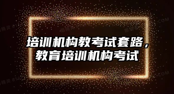 培訓(xùn)機(jī)構(gòu)教考試套路，教育培訓(xùn)機(jī)構(gòu)考試