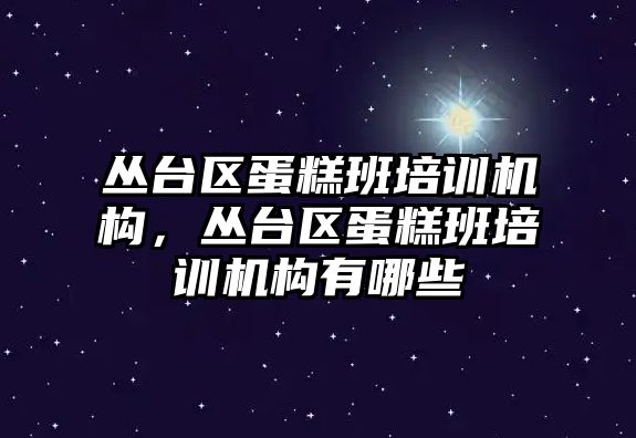 叢臺區(qū)蛋糕班培訓(xùn)機構(gòu)，叢臺區(qū)蛋糕班培訓(xùn)機構(gòu)有哪些