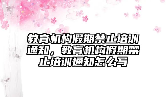 教育機構假期禁止培訓通知，教育機構假期禁止培訓通知怎么寫