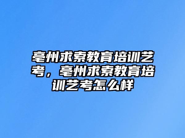 亳州求索教育培訓(xùn)藝考，亳州求索教育培訓(xùn)藝考怎么樣