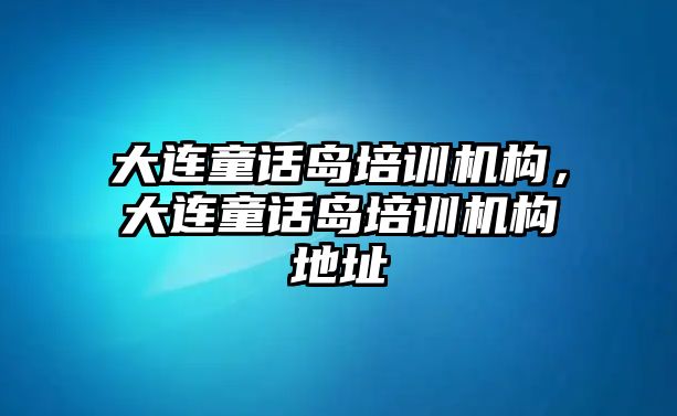 大連童話島培訓(xùn)機(jī)構(gòu)，大連童話島培訓(xùn)機(jī)構(gòu)地址