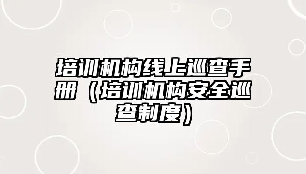 培訓(xùn)機(jī)構(gòu)線上巡查手冊(cè)（培訓(xùn)機(jī)構(gòu)安全巡查制度）