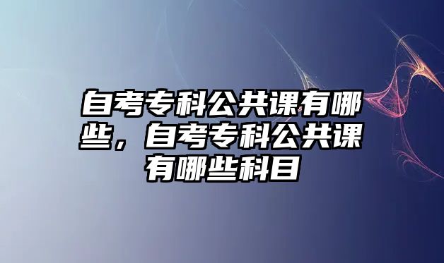 自考專科公共課有哪些，自考專科公共課有哪些科目