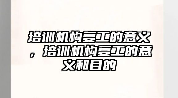 培訓(xùn)機(jī)構(gòu)復(fù)工的意義，培訓(xùn)機(jī)構(gòu)復(fù)工的意義和目的