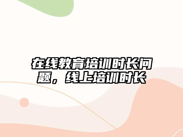 在線教育培訓(xùn)時(shí)長(zhǎng)問(wèn)題，線上培訓(xùn)時(shí)長(zhǎng)