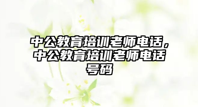 中公教育培訓(xùn)老師電話，中公教育培訓(xùn)老師電話號(hào)碼