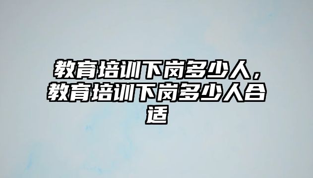 教育培訓(xùn)下崗多少人，教育培訓(xùn)下崗多少人合適