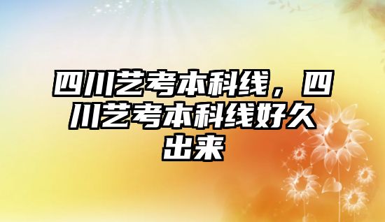 四川藝考本科線，四川藝考本科線好久出來(lái)