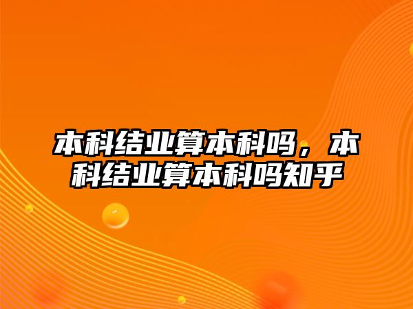 本科結(jié)業(yè)算本科嗎，本科結(jié)業(yè)算本科嗎知乎