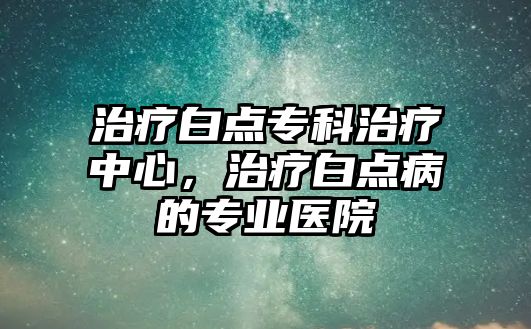 治療白點專科治療中心，治療白點病的專業(yè)醫(yī)院