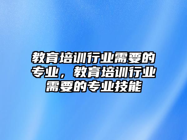 教育培訓(xùn)行業(yè)需要的專業(yè)，教育培訓(xùn)行業(yè)需要的專業(yè)技能