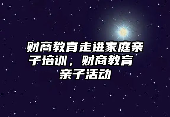 財商教育走進家庭親子培訓，財商教育 親子活動