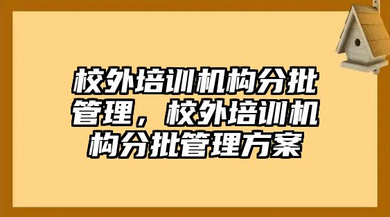 校外培訓機構分批管理，校外培訓機構分批管理方案