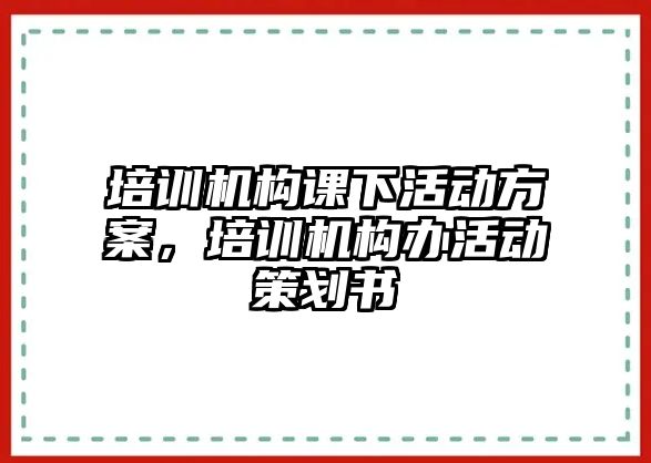 培訓(xùn)機(jī)構(gòu)課下活動(dòng)方案，培訓(xùn)機(jī)構(gòu)辦活動(dòng)策劃書