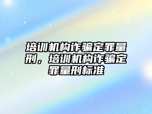 培訓(xùn)機(jī)構(gòu)詐騙定罪量刑，培訓(xùn)機(jī)構(gòu)詐騙定罪量刑標(biāo)準(zhǔn)