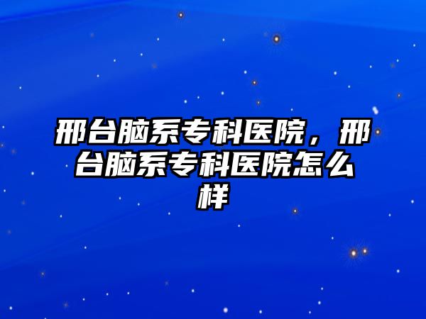 邢臺腦系專科醫(yī)院，邢臺腦系專科醫(yī)院怎么樣