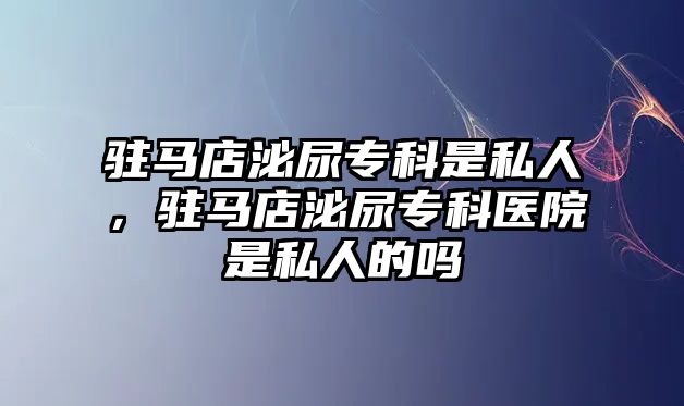 駐馬店泌尿?qū)？剖撬饺耍v馬店泌尿?qū)？漆t(yī)院是私人的嗎