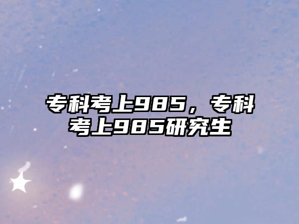 專科考上985，專科考上985研究生