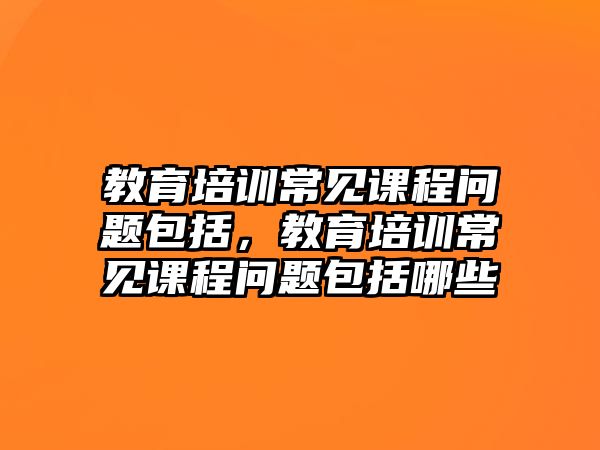 教育培訓(xùn)常見課程問題包括，教育培訓(xùn)常見課程問題包括哪些