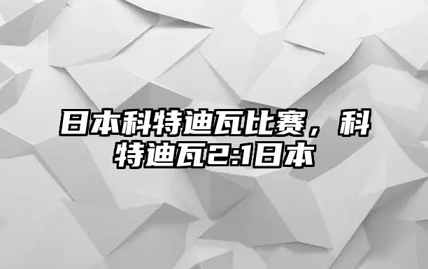 日本科特迪瓦比賽，科特迪瓦2:1日本