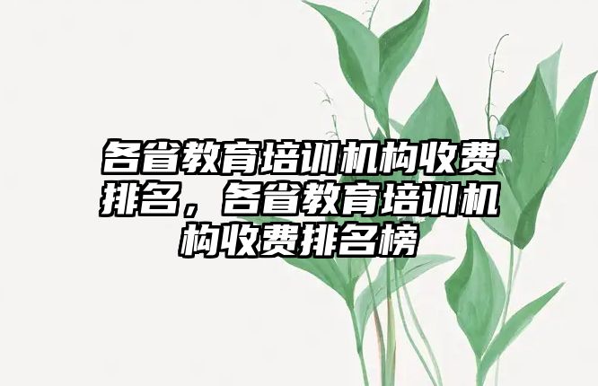 各省教育培訓(xùn)機構(gòu)收費排名，各省教育培訓(xùn)機構(gòu)收費排名榜